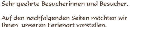  Sehr geehrte Besucherinnen und Besucher.

 Auf den nachfolgenden Seiten möchten wir  Ihnen  unseren Ferienort vorstellen. 

